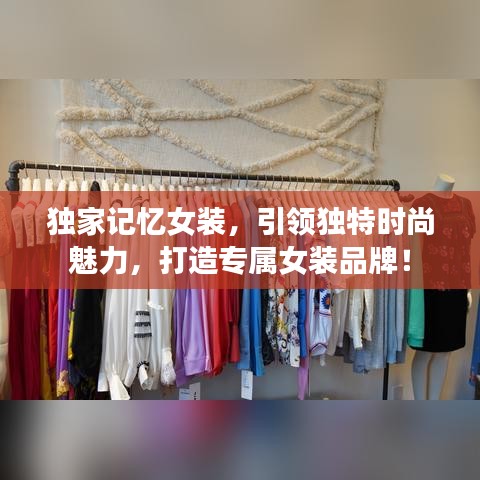 獨家記憶女裝,引領(lǐng)獨特時尚魅力,打造專屬女裝品牌!