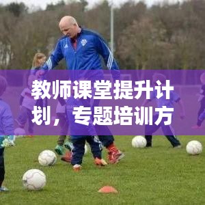 教師課堂提升計劃,專題培訓(xùn)方案全解析