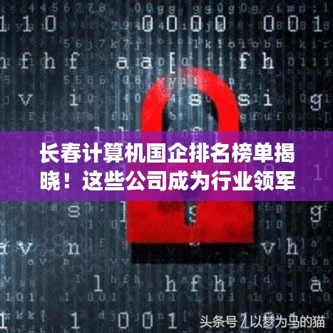 長春計算機國企排名榜單揭曉！這些公司成為行業領軍者