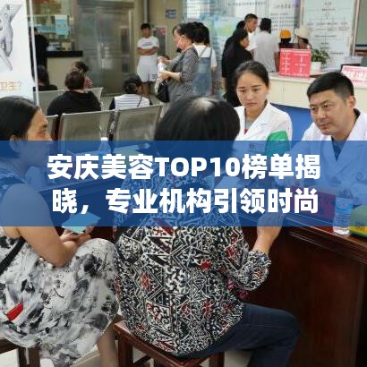 安慶美容TOP10榜單揭曉,專業(yè)機(jī)構(gòu)引領(lǐng)時(shí)尚風(fēng)潮