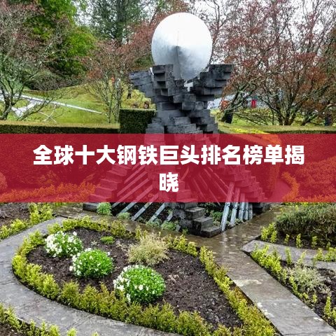 全球十大鋼鐵巨頭排名榜單揭曉