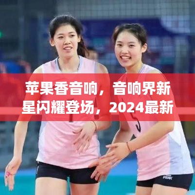 蘋果香音響,音響界新星閃耀登場,2024最新款重磅來襲