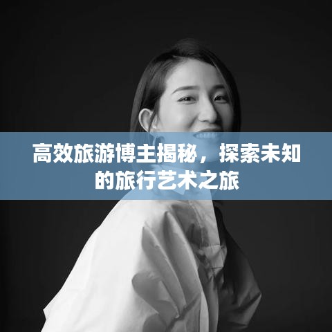 高效旅游博主揭秘,探索未知的旅行藝術(shù)之旅