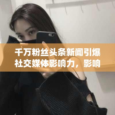 千萬粉絲頭條新聞引爆社交媒體影響力,影響力再掀熱潮!