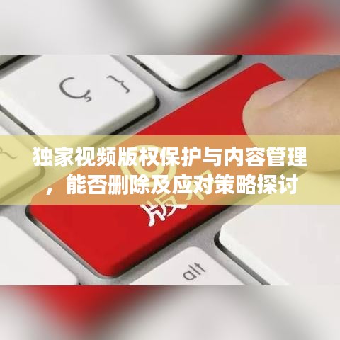 獨家視頻版權保護與內容管理，能否刪除及應對策略探討