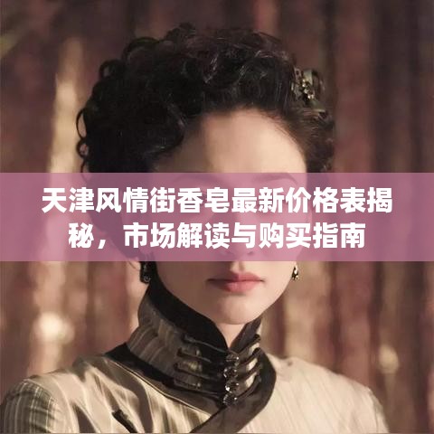 天津風情街香皂最新價格表揭秘,市場解讀與購買指南