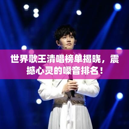 世界歌王清唱榜單揭曉,震撼心靈的嗓音排名!