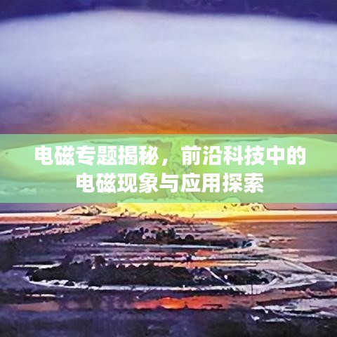 電磁專題揭秘,前沿科技中的電磁現(xiàn)象與應(yīng)用探索
