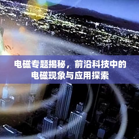 電磁專題揭秘,前沿科技中的電磁現(xiàn)象與應(yīng)用探索