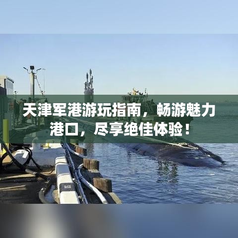 天津軍港游玩指南，暢游魅力港口，盡享絕佳體驗(yàn)！