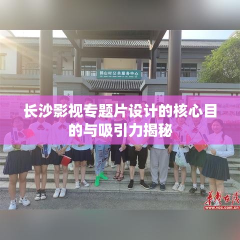 長沙影視專題片設計的核心目的與吸引力揭秘