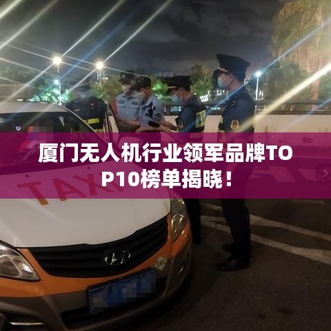 廈門無人機行業領軍品牌TOP10榜單揭曉！