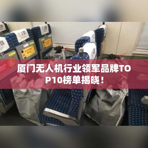 廈門無人機行業(yè)領(lǐng)軍品牌TOP10榜單揭曉!