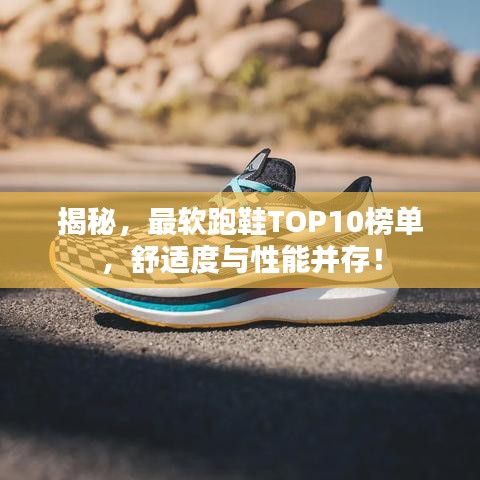 揭秘，最軟跑鞋TOP10榜單，舒適度與性能并存！