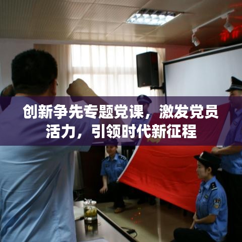 創新爭先專題黨課,激發黨員活力,引領時代新征程