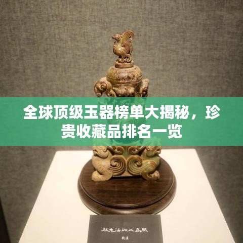全球頂級玉器榜單大揭秘,珍貴收藏品排名一覽