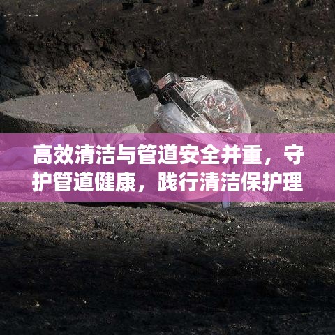 高效清潔與管道安全并重,守護管道健康,踐行清潔保護理念