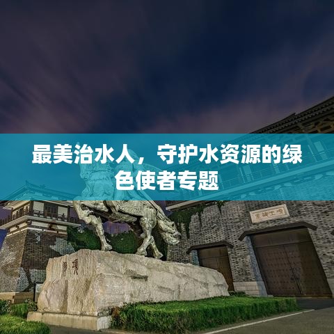 最美治水人,守護水資源的綠色使者專題