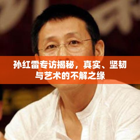 孫紅雷專訪揭秘,真實、堅韌與藝術的不解之緣
