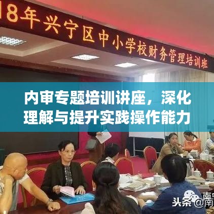 內審專題培訓講座,深化理解與提升實踐操作能力的關鍵課程