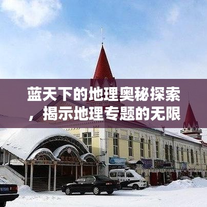 藍(lán)天下的地理奧秘探索,揭示地理專題的無限魅力