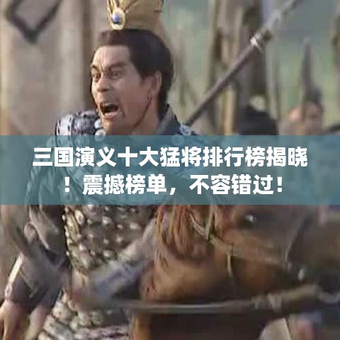 三國演義十大猛將排行榜揭曉！震撼榜單，不容錯過！