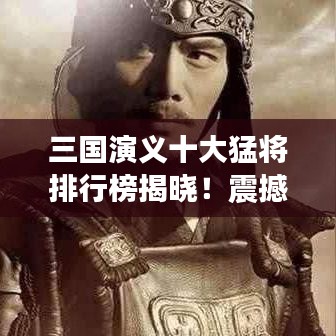 三國演義十大猛將排行榜揭曉!震撼榜單,不容錯過!