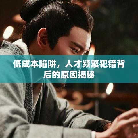 低成本陷阱,人才頻繁犯錯背后的原因揭秘