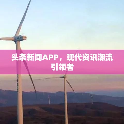 頭條新聞APP,現(xiàn)代資訊潮流引領(lǐng)者