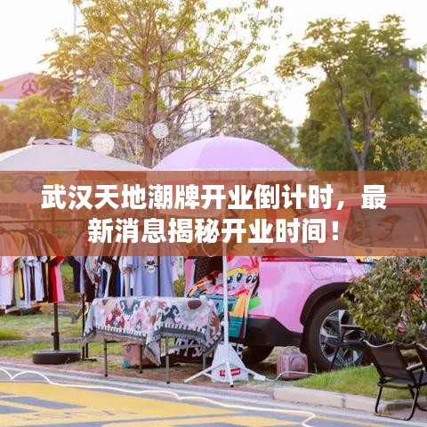 武漢天地潮牌開(kāi)業(yè)倒計(jì)時(shí),最新消息揭秘開(kāi)業(yè)時(shí)間!