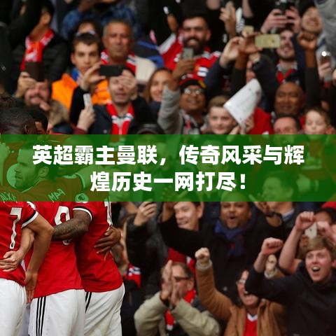 英超霸主曼聯,傳奇風采與輝煌歷史一網打盡!