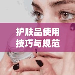 護膚品使用技巧與規范,打造美麗肌膚的秘訣