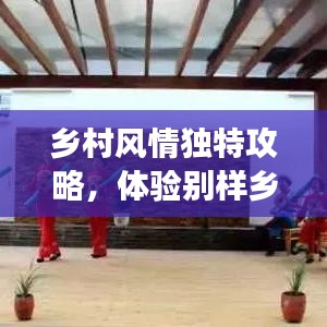 鄉村風情獨特攻略,體驗別樣鄉村趣事,暢游鄉村美景