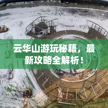 云華山游玩秘籍,最新攻略全解析!