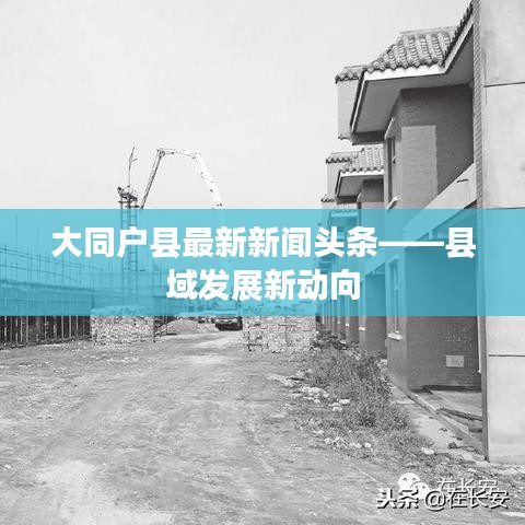 大同戶縣最新新聞?lì)^條——縣域發(fā)展新動(dòng)向