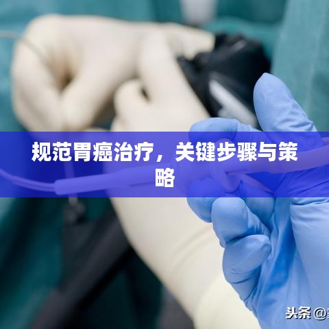 規范胃癌治療,關鍵步驟與策略