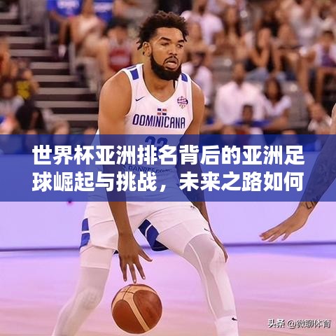 世界杯亞洲排名背后的亞洲足球崛起與挑戰(zhàn),未來之路如何?