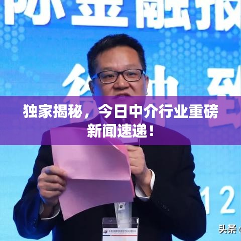 獨家揭秘，今日中介行業(yè)重磅新聞速遞！
