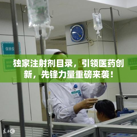 獨(dú)家注射劑目錄,引領(lǐng)醫(yī)藥創(chuàng)新,先鋒力量重磅來襲!