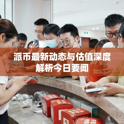 派幣最新動態與估值深度解析今日要聞