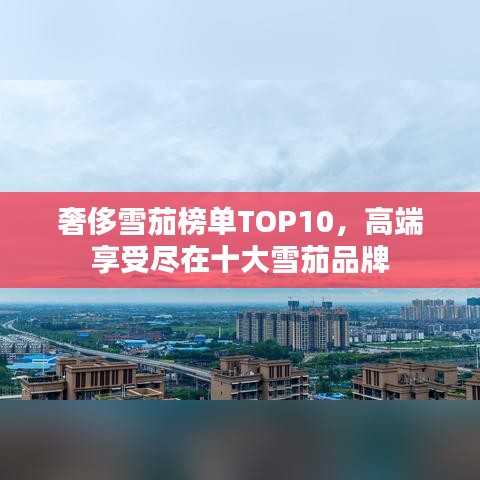 奢侈雪茄榜單TOP10，高端享受盡在十大雪茄品牌