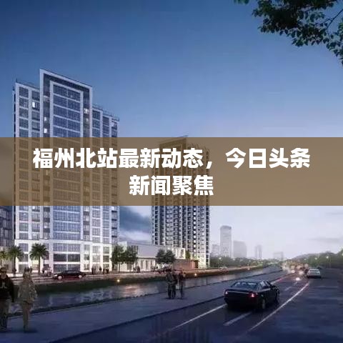 福州北站最新動態,今日頭條新聞聚焦
