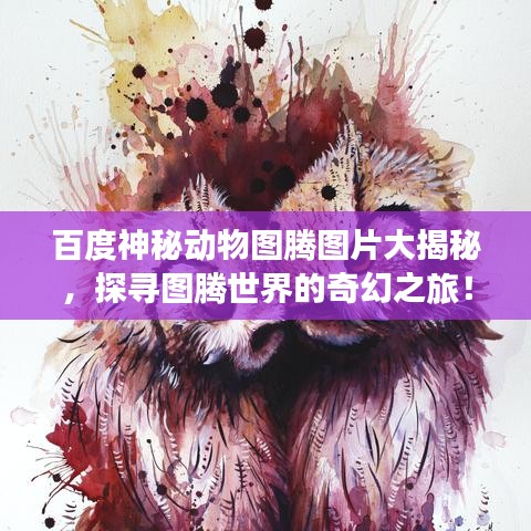百度神秘動物圖騰圖片大揭秘,探尋圖騰世界的奇幻之旅!