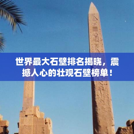 世界最大石壁排名揭曉，震撼人心的壯觀石壁榜單！