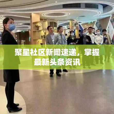 聚星社區新聞速遞,掌握最新頭條資訊