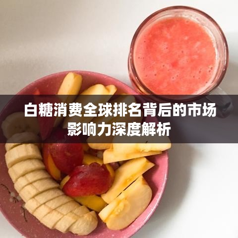 白糖消費全球排名背后的市場影響力深度解析