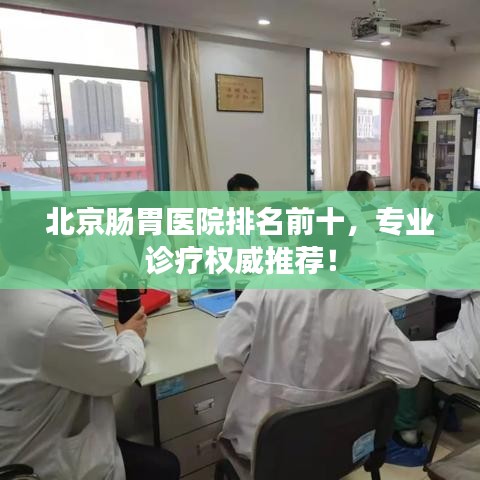 北京腸胃醫院排名前十，專業診療權威推薦！