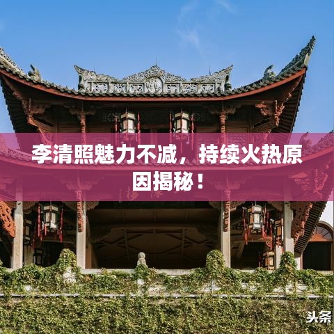 李清照魅力不減,持續火熱原因揭秘!