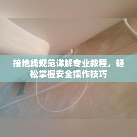 接地線規范詳解專業教程,輕松掌握安全操作技巧