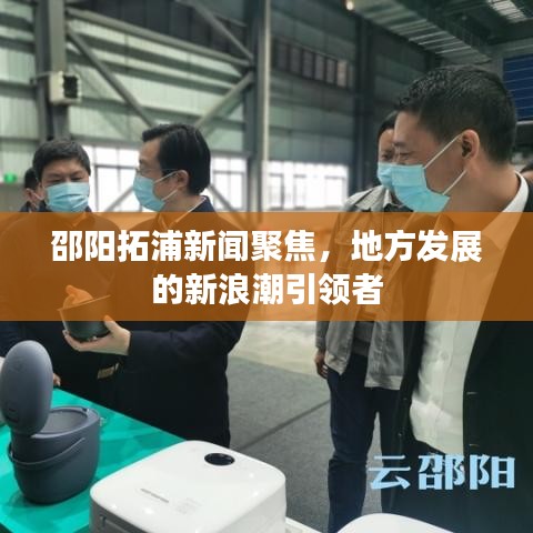 邵陽拓浦新聞聚焦,地方發展的新浪潮引領者